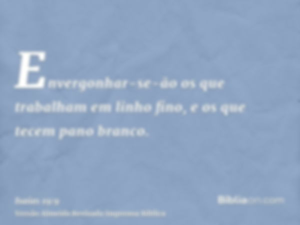 Envergonhar-se-ão os que trabalham em linho fino, e os que tecem pano branco.