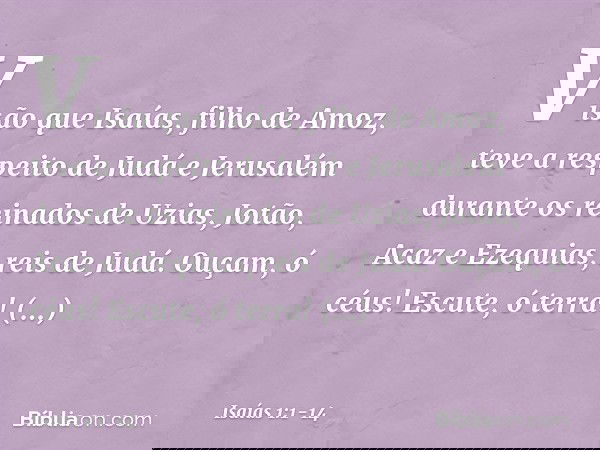 Visão que Isaías, filho de Amoz, teve a respeito de Judá e Jerusalém durante os reinados de Uzias, Jotão, Acaz e Ezequias, reis de Judá. Ouçam, ó céus! Escute,