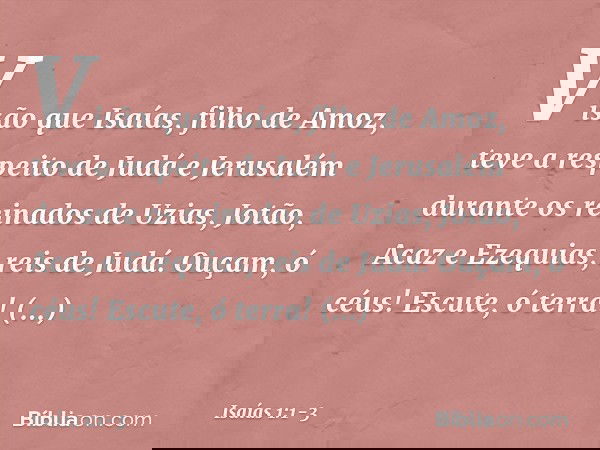 Visão que Isaías, filho de Amoz, teve a respeito de Judá e Jerusalém durante os reinados de Uzias, Jotão, Acaz e Ezequias, reis de Judá. Ouçam, ó céus! Escute,