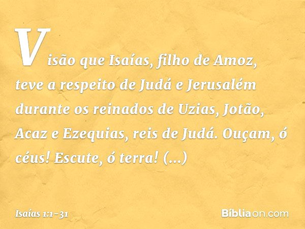 Visão que Isaías, filho de Amoz, teve a respeito de Judá e Jerusalém durante os reinados de Uzias, Jotão, Acaz e Ezequias, reis de Judá. Ouçam, ó céus! Escute, 