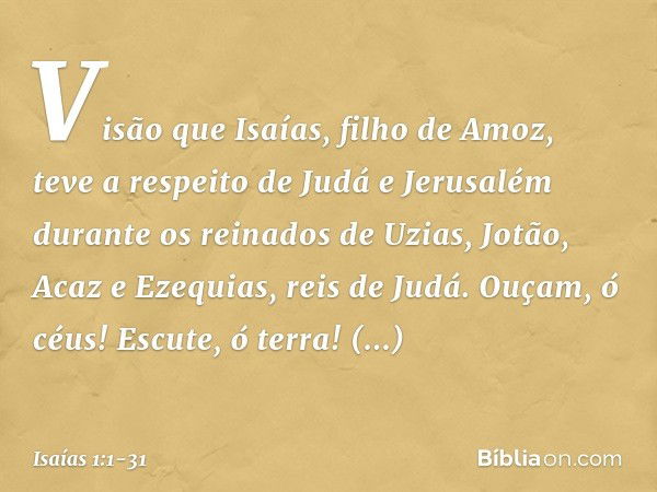 Visão que Isaías, filho de Amoz, teve a respeito de Judá e Jerusalém durante os reinados de Uzias, Jotão, Acaz e Ezequias, reis de Judá. Ouçam, ó céus! Escute, 