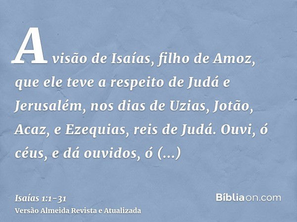 A visão de Isaías, filho de Amoz, que ele teve a respeito de Judá e Jerusalém, nos dias de Uzias, Jotão, Acaz, e Ezequias, reis de Judá.Ouvi, ó céus, e dá ouvid