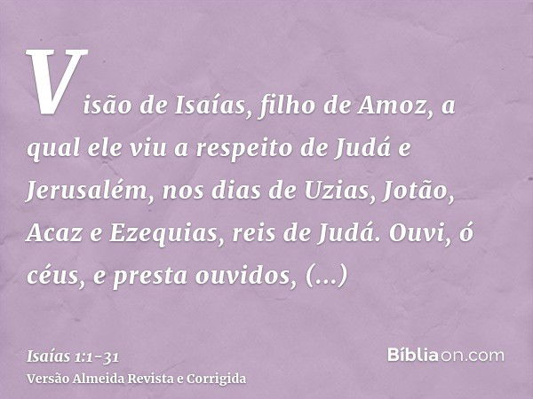 Visão de Isaías, filho de Amoz, a qual ele viu a respeito de Judá e Jerusalém, nos dias de Uzias, Jotão, Acaz e Ezequias, reis de Judá.Ouvi, ó céus, e presta ou