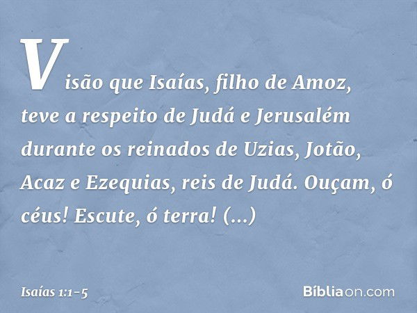 Visão que Isaías, filho de Amoz, teve a respeito de Judá e Jerusalém durante os reinados de Uzias, Jotão, Acaz e Ezequias, reis de Judá. Ouçam, ó céus! Escute, 