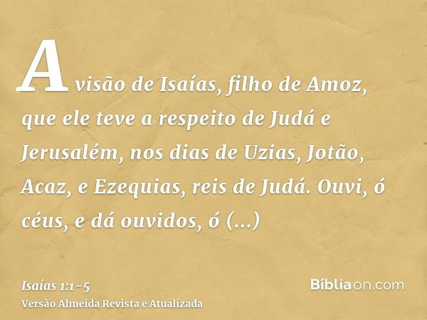 A visão de Isaías, filho de Amoz, que ele teve a respeito de Judá e Jerusalém, nos dias de Uzias, Jotão, Acaz, e Ezequias, reis de Judá.Ouvi, ó céus, e dá ouvid