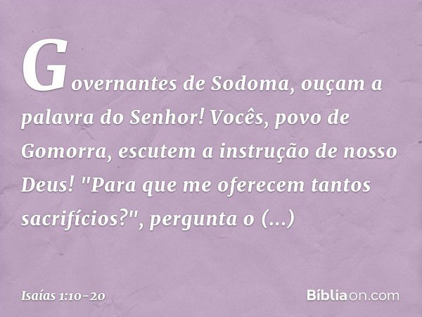 Governantes de Sodoma,
ouçam a palavra do Senhor!
Vocês, povo de Gomorra,
escutem a instrução de nosso Deus! "Para que me oferecem
tantos sacrifícios?",
pergunt