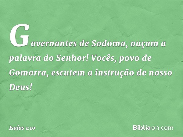 Governantes de Sodoma,
ouçam a palavra do Senhor!
Vocês, povo de Gomorra,
escutem a instrução de nosso Deus! -- Isaías 1:10