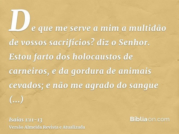 De que me serve a mim a multidão de vossos sacrifícios? diz o Senhor. Estou farto dos holocaustos de carneiros, e da gordura de animais cevados; e não me agrado