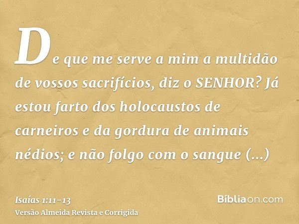 De que me serve a mim a multidão de vossos sacrifícios, diz o SENHOR? Já estou farto dos holocaustos de carneiros e da gordura de animais nédios; e não folgo co