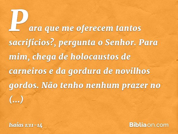 "Para que me oferecem
tantos sacrifícios?",
pergunta o Senhor.
"Para mim, chega de holocaustos de carneiros
e da gordura de novilhos gordos.
Não tenho nenhum pr