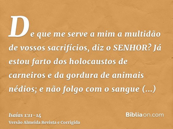 De que me serve a mim a multidão de vossos sacrifícios, diz o SENHOR? Já estou farto dos holocaustos de carneiros e da gordura de animais nédios; e não folgo co