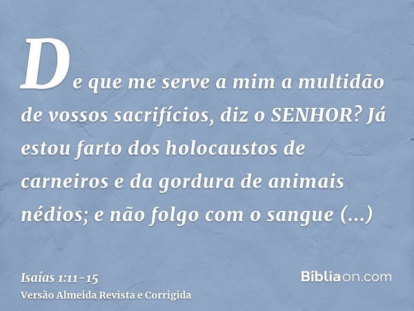 De que me serve a mim a multidão de vossos sacrifícios, diz o SENHOR? Já estou farto dos holocaustos de carneiros e da gordura de animais nédios; e não folgo co