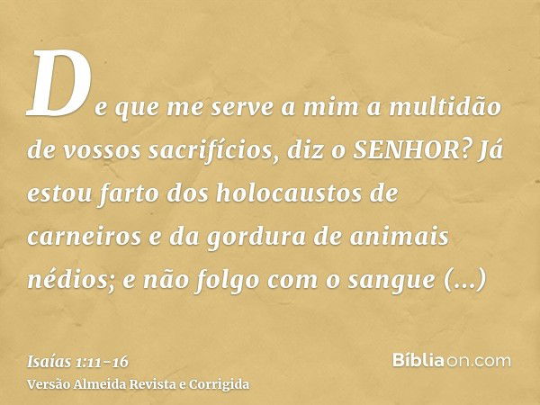 De que me serve a mim a multidão de vossos sacrifícios, diz o SENHOR? Já estou farto dos holocaustos de carneiros e da gordura de animais nédios; e não folgo co