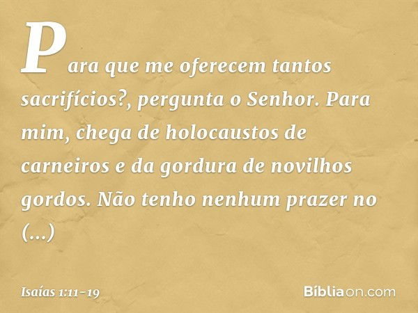 "Para que me oferecem
tantos sacrifícios?",
pergunta o Senhor.
"Para mim, chega de holocaustos de carneiros
e da gordura de novilhos gordos.
Não tenho nenhum pr