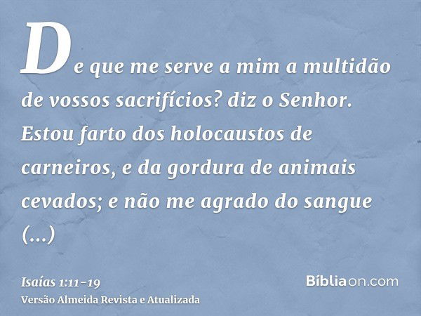 De que me serve a mim a multidão de vossos sacrifícios? diz o Senhor. Estou farto dos holocaustos de carneiros, e da gordura de animais cevados; e não me agrado