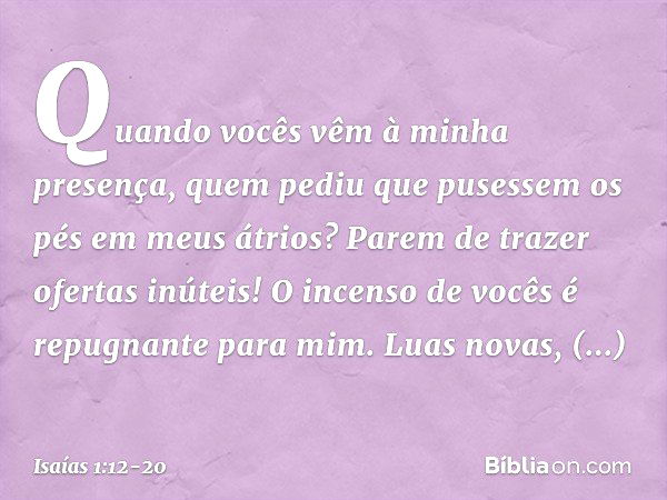 Quando vocês vêm à minha presença, quem pediu que pusessem os pés em meus átrios? Parem de trazer ofertas inúteis!
O incenso de vocês
é repugnante para mim.
Lua