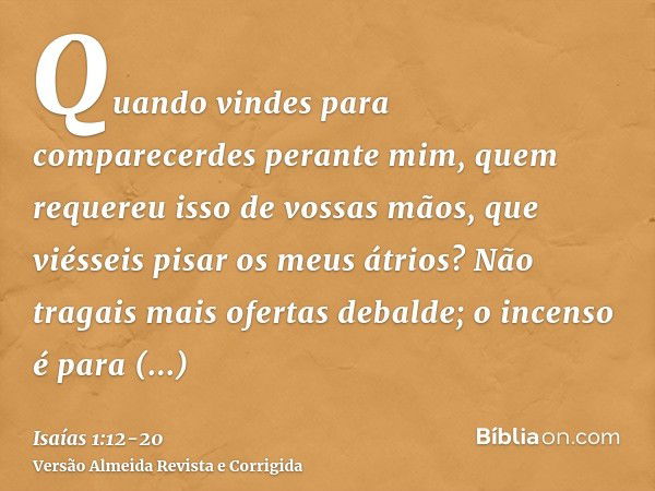 Quando vindes para comparecerdes perante mim, quem requereu isso de vossas mãos, que viésseis pisar os meus átrios?Não tragais mais ofertas debalde; o incenso é