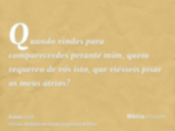 Quando vindes para comparecerdes perante mim, quem requereu de vós isto, que viésseis pisar os meus átrios?