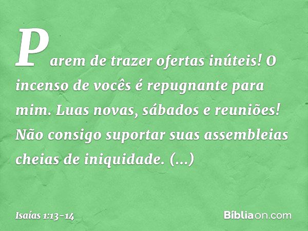 Parem de trazer ofertas inúteis!
O incenso de vocês
é repugnante para mim.
Luas novas, sábados e reuniões!
Não consigo suportar suas assembleias
cheias de iniqu