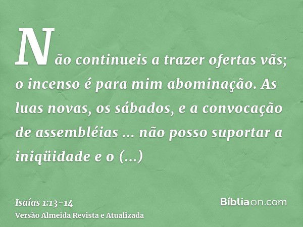 Não continueis a trazer ofertas vãs; o incenso é para mim abominação. As luas novas, os sábados, e a convocação de assembléias ... não posso suportar a iniqüida