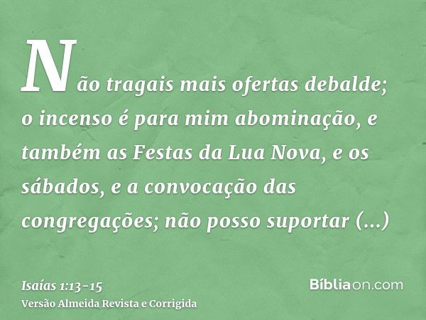 Não tragais mais ofertas debalde; o incenso é para mim abominação, e também as Festas da Lua Nova, e os sábados, e a convocação das congregações; não posso supo