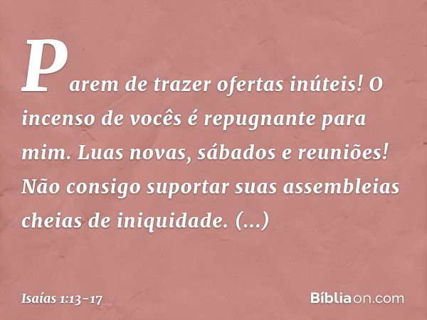 Parem de trazer ofertas inúteis!
O incenso de vocês
é repugnante para mim.
Luas novas, sábados e reuniões!
Não consigo suportar suas assembleias
cheias de iniqu