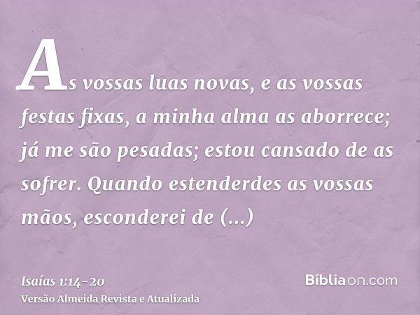 As vossas luas novas, e as vossas festas fixas, a minha alma as aborrece; já me são pesadas; estou cansado de as sofrer.Quando estenderdes as vossas mãos, escon