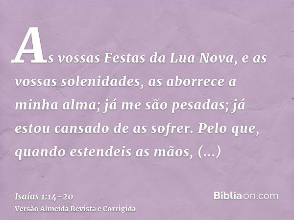 As vossas Festas da Lua Nova, e as vossas solenidades, as aborrece a minha alma; já me são pesadas; já estou cansado de as sofrer.Pelo que, quando estendeis as 