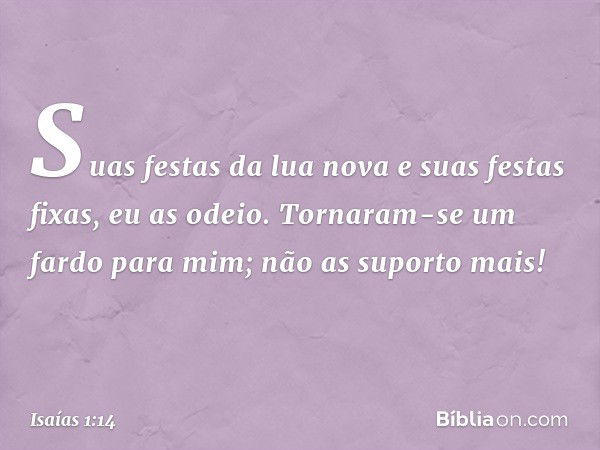 Suas festas da lua nova
e suas festas fixas, eu as odeio.
Tornaram-se um fardo para mim;
não as suporto mais! -- Isaías 1:14