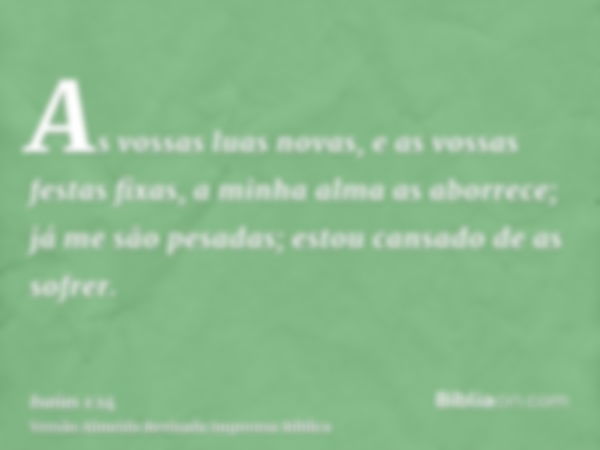 As vossas luas novas, e as vossas festas fixas, a minha alma as aborrece; já me são pesadas; estou cansado de as sofrer.