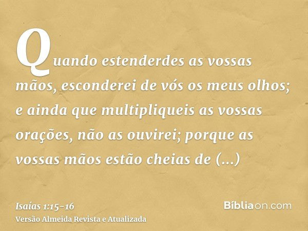 Quando estenderdes as vossas mãos, esconderei de vós os meus olhos; e ainda que multipliqueis as vossas orações, não as ouvirei; porque as vossas mãos estão che