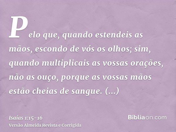 Pelo que, quando estendeis as mãos, escondo de vós os olhos; sim, quando multiplicais as vossas orações, não as ouço, porque as vossas mãos estão cheias de sang