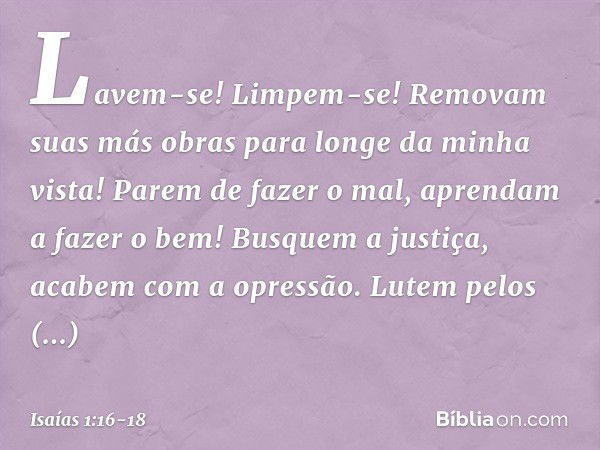 Lavem-se! Limpem-se!
Removam suas más obras
para longe da minha vista!
Parem de fazer o mal, aprendam a fazer o bem!
Busquem a justiça,
acabem com a opressão.
L