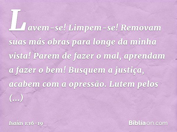 Lavem-se! Limpem-se!
Removam suas más obras
para longe da minha vista!
Parem de fazer o mal, aprendam a fazer o bem!
Busquem a justiça,
acabem com a opressão.
L