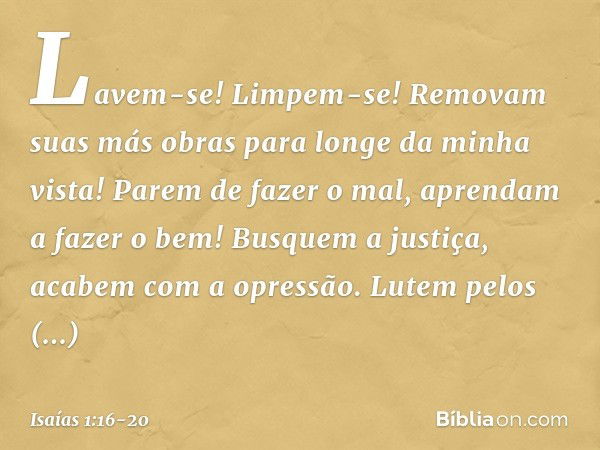 Lavem-se! Limpem-se!
Removam suas más obras
para longe da minha vista!
Parem de fazer o mal, aprendam a fazer o bem!
Busquem a justiça,
acabem com a opressão.
L