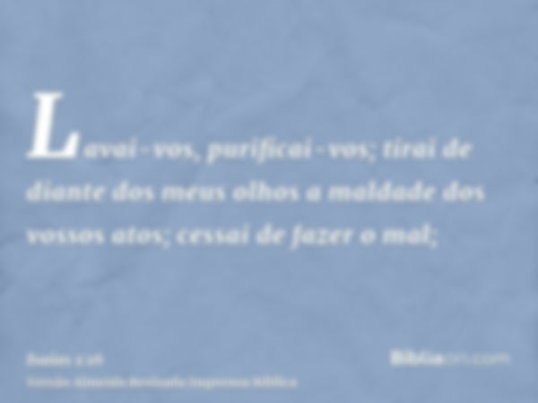 Lavai-vos, purificai-vos; tirai de diante dos meus olhos a maldade dos vossos atos; cessai de fazer o mal;