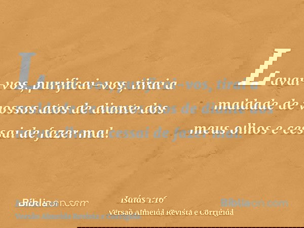 Lavai-vos, purificai-vos, tirai a maldade de vossos atos de diante dos meus olhos e cessai de fazer mal.
