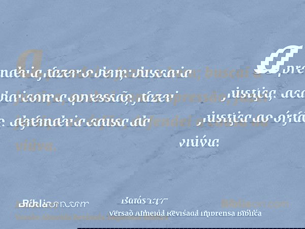 aprendei a fazer o bem; buscai a justiça, acabai com a opressão, fazei justiça ao órfão, defendei a causa da viúva.