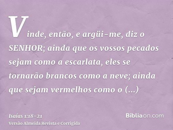 Vinde, então, e argüi-me, diz o SENHOR; ainda que os vossos pecados sejam como a escarlata, eles se tornarão brancos como a neve; ainda que sejam vermelhos como