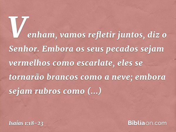 "Venham, vamos refletir juntos",
diz o Senhor.
"Embora os seus pecados
sejam vermelhos como escarlate,
eles se tornarão brancos como a neve;
embora sejam rubros