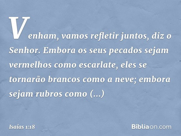 "Venham, vamos refletir juntos",
diz o Senhor.
"Embora os seus pecados
sejam vermelhos como escarlate,
eles se tornarão brancos como a neve;
embora sejam rubros