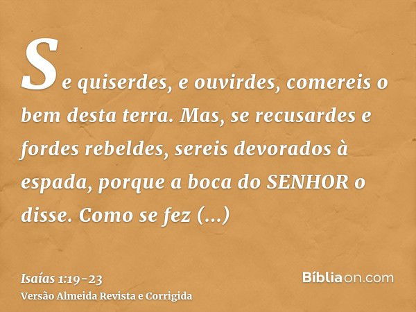 Se quiserdes, e ouvirdes, comereis o bem desta terra.Mas, se recusardes e fordes rebeldes, sereis devorados à espada, porque a boca do SENHOR o disse.Como se fe