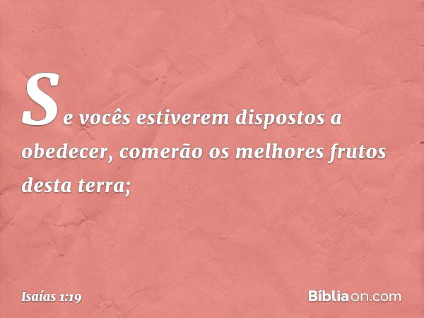 Se vocês estiverem dispostos a obedecer,
comerão os melhores frutos desta terra; -- Isaías 1:19