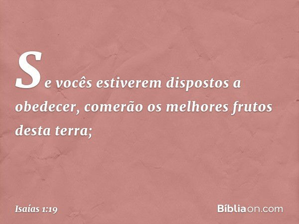 Se vocês estiverem dispostos a obedecer,
comerão os melhores frutos desta terra; -- Isaías 1:19