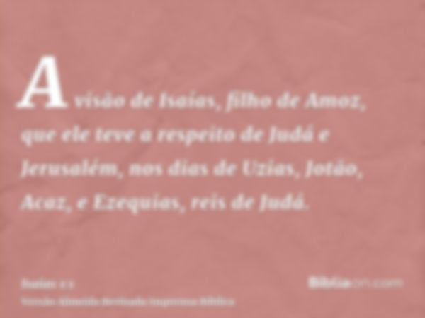 A visão de Isaías, filho de Amoz, que ele teve a respeito de Judá e Jerusalém, nos dias de Uzias, Jotão, Acaz, e Ezequias, reis de Judá.