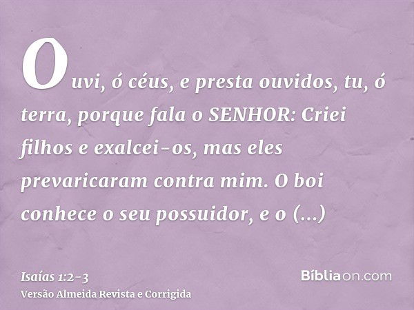 Ouvi, ó céus, e presta ouvidos, tu, ó terra, porque fala o SENHOR: Criei filhos e exalcei-os, mas eles prevaricaram contra mim.O boi conhece o seu possuidor, e 