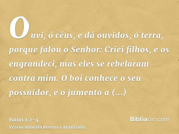 Ouvi, ó céus, e dá ouvidos, ó terra, porque falou o Senhor: Criei filhos, e os engrandeci, mas eles se rebelaram contra mim.O boi conhece o seu possuidor, e o j