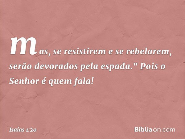 mas, se resistirem e se rebelarem,
serão devorados pela espada."
Pois o Senhor é quem fala! -- Isaías 1:20