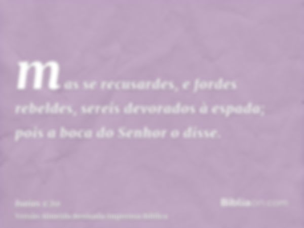 mas se recusardes, e fordes rebeldes, sereis devorados à espada; pois a boca do Senhor o disse.