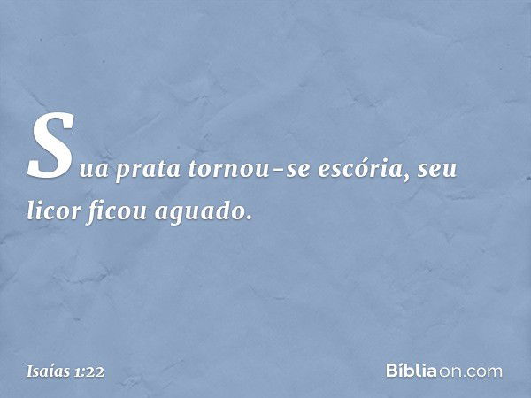 Sua prata tornou-se escória,
seu licor ficou aguado. -- Isaías 1:22